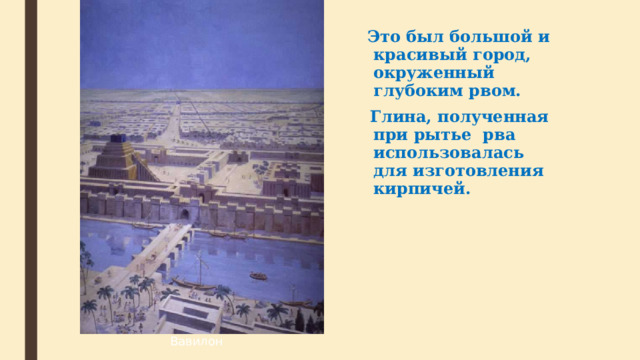  Это был большой и красивый город, окруженный глубоким рвом.  Глина, полученная при рытье рва использовалась для изготовления кирпичей. Вавилон  