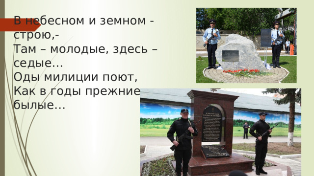 В небесном и земном - строю,-  Там – молодые, здесь – седые…  Оды милиции поют,  Как в годы прежние былые…   