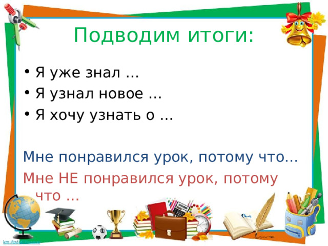 Подводим итоги: Я уже знал … Я узнал новое … Я хочу узнать о … Мне понравился урок, потому что… Мне НЕ понравился урок, потому что … 