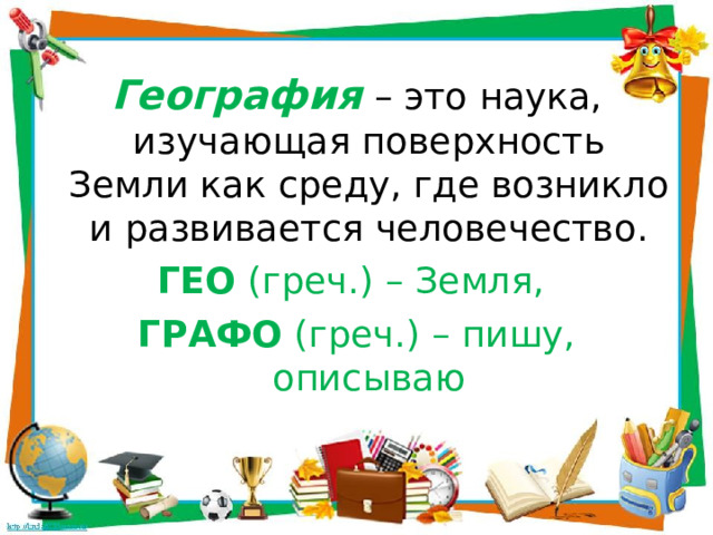 География  – это наука, изучающая поверхность Земли как среду, где возникло и развивается человечество. ГЕО (греч.) – Земля, ГРАФО (греч.) – пишу, описываю 