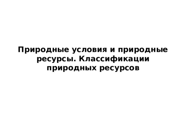 Природные условия и природные ресурсы. Классификации природных ресурсов 