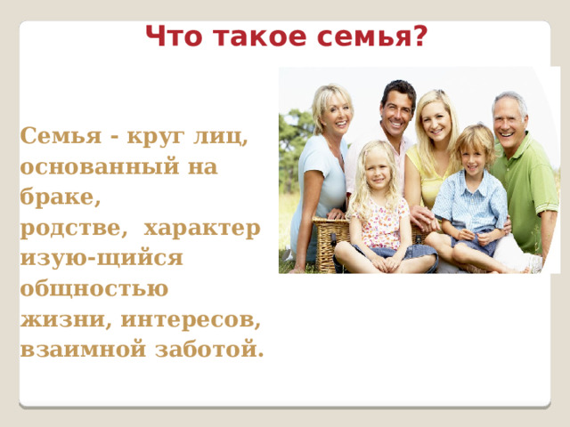 Что такое семья? Семья - круг лиц, основанный на браке, родстве,  характеризую-щийся общностью жизни, интересов, взаимной заботой. 