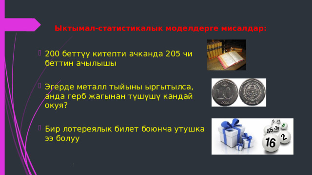 Ыктымал-статистикалык моделдерге мисалдар: 200 беттүү китепти ачканда 205 чи беттин ачылышы Эгерде металл тыйыны ыргытылса, анда герб жагынан түшүшү кандай окуя? Бир лотереялык билет боюнча утушка ээ болуу   . 