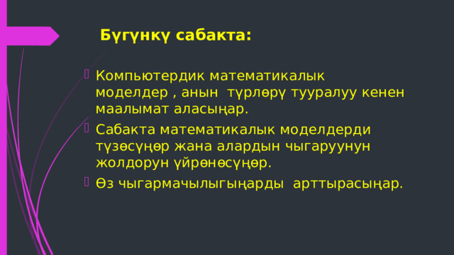 Б үгүнкү сабакта : Компьютердик математикалык моделдер , анын түрлөрү тууралуу кенен маалымат аласы ңар . Сабакта математикалык моделдерди т үзөсү ң өр жана алардын чыгаруунун жолдорун үйрөнөсү ң өр. Өз чыгармачылыгы ңарды арттырасы ңар. 