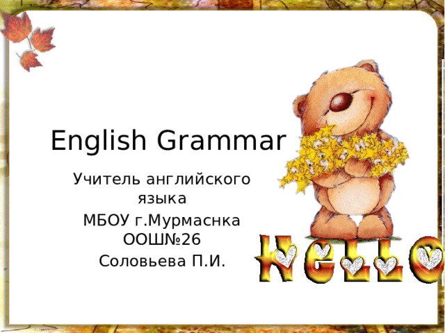 English Grammar Учитель английского языка МБОУ г.Мурмаснка ООШ№26 Соловьева П.И. 