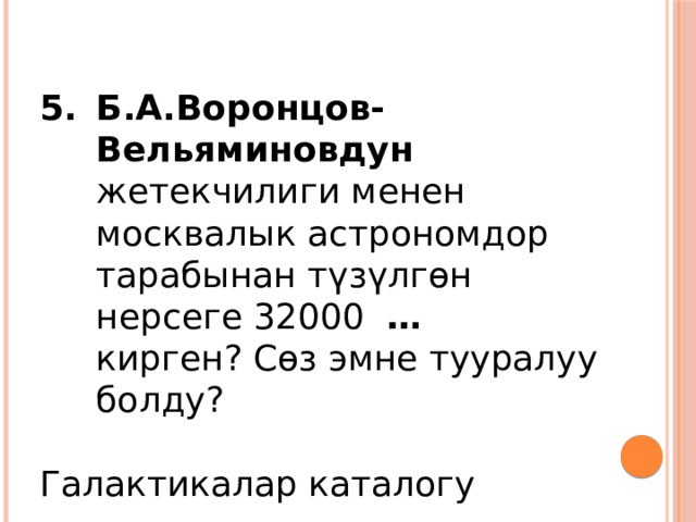 Б.А.Воронцов-Вельяминовдун жетекчилиги менен москвалык астрономдор тарабынан түзүлгөн нерсеге 32000 … кирген? Сөз эмне тууралуу болду? Галактикалар каталогу 