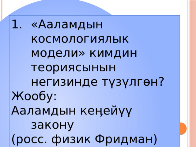«Ааламдын космологиялык модели» кимдин теориясынын негизинде түзүлгөн? Жообу: Ааламдын кеӊейүү закону (росс. физик Фридман) 