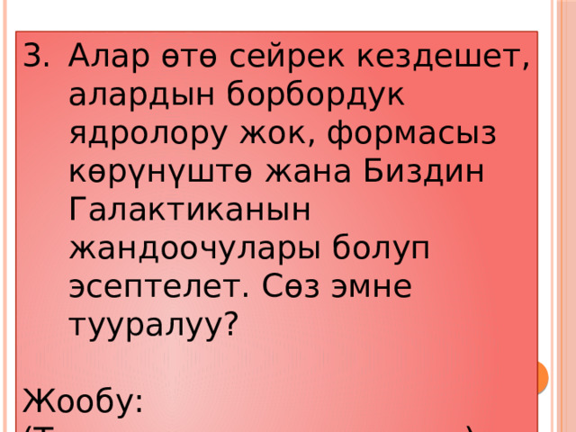 Алар өтө сейрек кездешет, алардын борбордук ядролору жок, формасыз көрүнүштө жана Биздин Галактиканын жандоочулары болуп эсептелет. Сөз эмне тууралуу? Жообу: (Туура эмес галактикалар)  