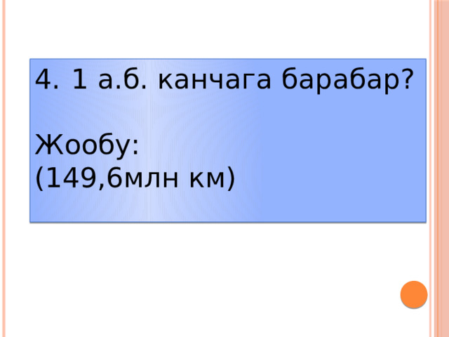 1 а.б. канчага барабар? Жообу: (149,6млн км)  