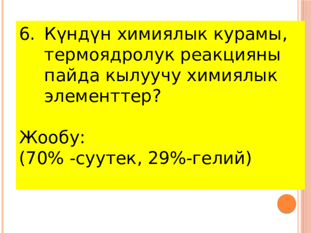 Күндүн химиялык курамы, термоядролук реакцияны пайда кылуучу химиялык элементтер? Жообу: (70% -суутек, 29%-гелий)  