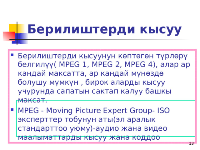 Берилиштерди кысуу Берилиштерди кысуунун көптөгөн түрлөрү белгилүү( МРЕG 1, МРЕG 2, МРЕG 4), алар ар кандай максатта, ар кандай мүнөздө болушу мүмкүн , бирок аларды кысуу учурунда сапатын сактап калуу башкы максат. МРЕG - Moving Picture Expert Group- ISО эксперттер тобунун аты(эл аралык стандарттоо уюму)-аудио жана видео маалыматтарды кысуу жана коддоо   