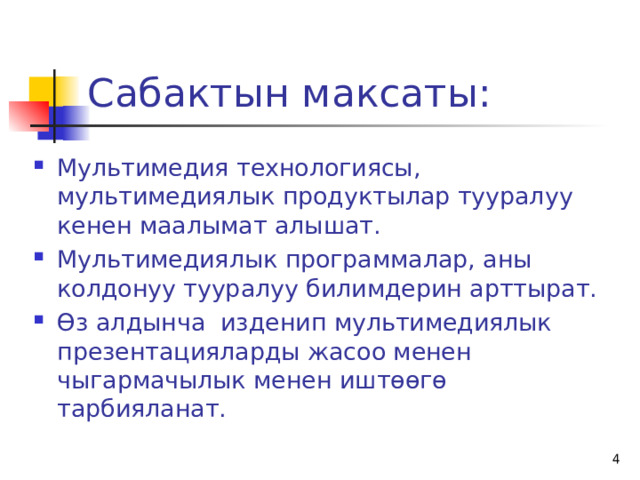 Сабактын максаты: Мультимедия технологиясы, мультимедиялык продуктылар тууралуу кенен маалымат алышат. Мультимедиялык программалар, аны колдонуу тууралуу билимдерин арттырат. Өз алдынча изденип мультимедиялык презентацияларды жасоо менен чыгармачылык менен иштөөгө тарбияланат.   