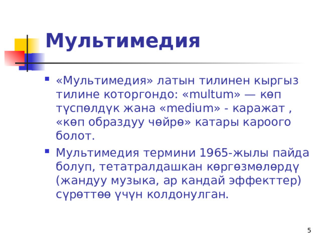 Мультимедия «Мультимедия» латын тилинен кыргыз тилине которгондо: « multum » — көп түспөлдүк жана « medium » - каражат , «көп образдуу чөйрө» катары кароого болот. Мультимедия термини 1965-жылы пайда болуп, тетатралдашкан көргөзмөлөрдү (жандуу музыка, ар кандай эффекттер) сүрөттөө үчүн колдонулган.   