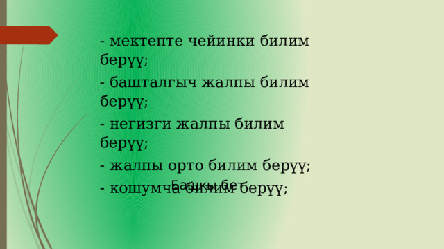 - мектепте чейинки билим берүү; - башталгыч жалпы билим берүү; - негизги жалпы билим берүү; - жалпы орто билим берүү; - кошумча билим берүү; Башкы бет 