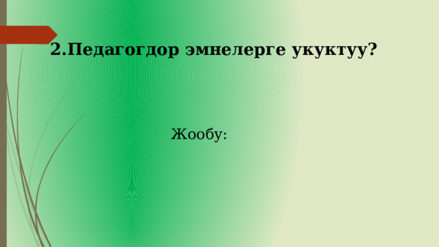 2.Педагогдор эмнелерге укуктуу? Жообу: 