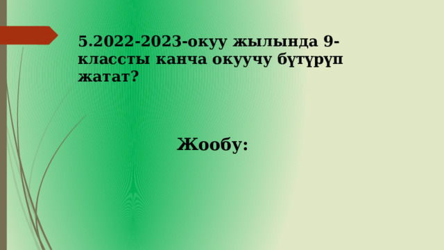 5.2022-2023-окуу жылында 9-классты канча окуучу бүтүрүп жатат? Жообу: 