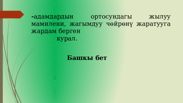 - адамдардын ортосундагы жылуу мамилени, жагымдуу чөйрөнү жаратууга жардам берген  курал. Башкы бет 