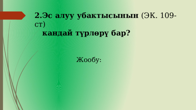 2.Эс алуу убактысынын (ЭК. 109-ст)   кандай түрлөрү бар?   Жообу: 