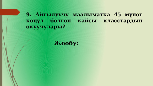 9. Айтылуучу маалыматка 45 мүнөт көңүл бөлгөн кайсы класстардын окуучулары? Жообу: 