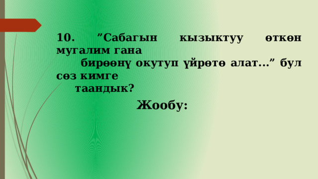 10. ”Сабагын кызыктуу өткөн мугалим гана  бирөөнү окутуп үйрөтө алат...” бул сөз кимге  таандык? Жообу: 