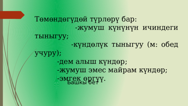   Төмөндөгүдөй түрлөрү бар:  -жумуш күнүнүн ичиндеги тыныгуу;  -күндөлүк тыныгуу (м: обед учуру);  -дем алыш күндөр;  -жумуш эмес майрам күндөр;  -эмгек өргүү. Башкы бет 