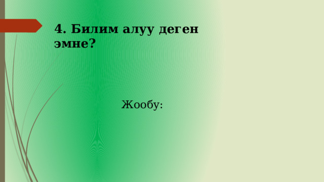 4. Билим алуу деген эмне?   Жообу: 