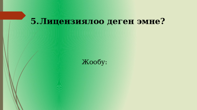   5.  Лицензиялоо деген эмне? Жообу: 