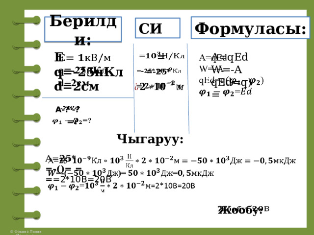 Формуласы: Берилди: СИ   Е q=-25нКл d=2см   A=qEd =   W=-A qEd=q) = =-25*       А-? -?   =? Чыгаруу: А= 25*   =-()=  = = =2*10В=20В Жообу:   
