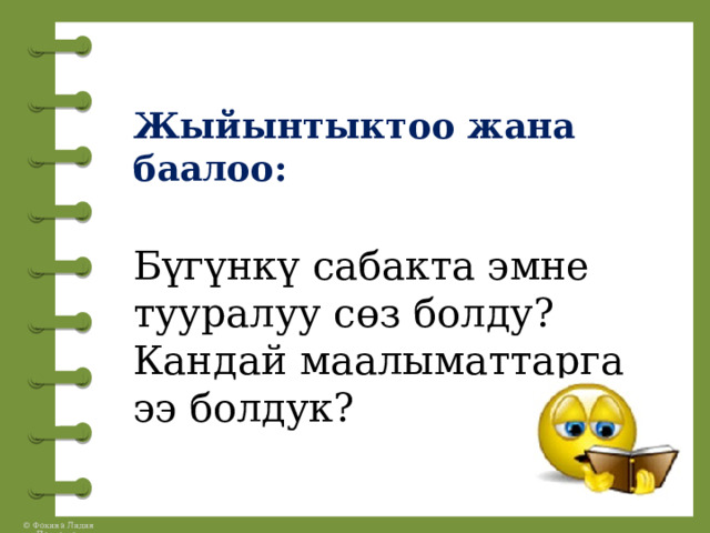 Жыйынтыктоо жана баалоо: Бүгүнкү сабакта эмне тууралуу сөз болду? Кандай маалыматтарга ээ болдук? 