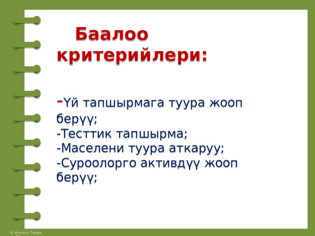  Баалоо критерийлери:   - Үй тапшырмага туура жооп берүү;  -Тесттик тапшырма;  -Маселени туура аткаруу;  -Суроолорго активдүү жооп берүү; 