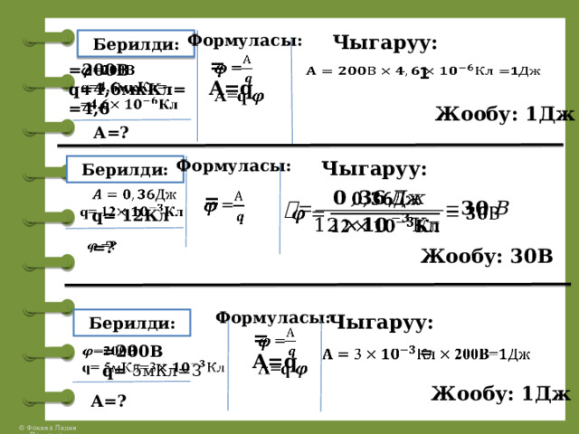 Формуласы: Чыгаруу: Берилди: =   A=q    =200В q=4,6мкКл= =4,6   1 Жообу: 1Дж А=? Формуласы: Чыгаруу: Берилди:    q= 12Кл =     =?   Жообу: 30В Формуласы: Чыгаруу: Берилди:   = A=q    =200В q= 5мКл=3 =      Жообу: 1Дж А=? 