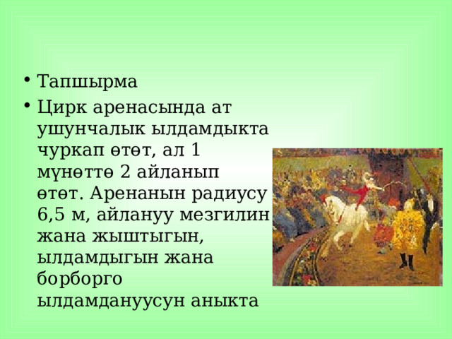  Тапшырма Цирк аренасында ат ушунчалык ылдамдыкта чуркап өтөт, ал 1 мүнөттө 2 айланып өтөт. Аренанын радиусу 6,5 м, айлануу мезгилин жана жыштыгын, ылдамдыгын жана борборго ылдамдануусун аныкта 