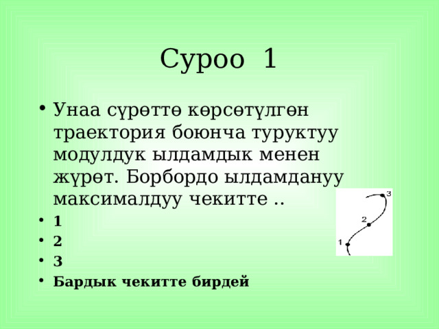 Суроо 1 Унаа сүрөттө көрсөтүлгөн траектория боюнча туруктуу модулдук ылдамдык менен жүрөт. Борбордо ылдамдануу максималдуу чекитте .. 1 2 3 Бардык чекитте бирдей  