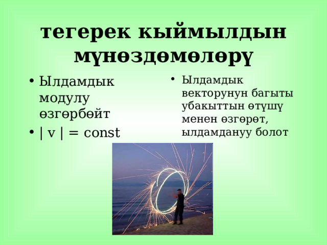 тегерек кыймылдын мүнөздөмөлөрү Ылдамдык модулу өзгөрбөйт | v | = const Ылдамдык векторунун багыты убакыттын өтүшү менен өзгөрөт, ылдамдануу болот 
