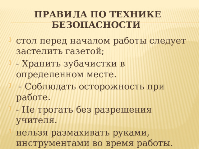 правила по технике безопасности  стол перед началом работы следует застелить газетой; - Хранить зубачистки в определенном месте.   - Соблюдать осторожность при работе. - Не трогать без разрешения учителя. нельзя размахивать руками, инструментами во время работы. 