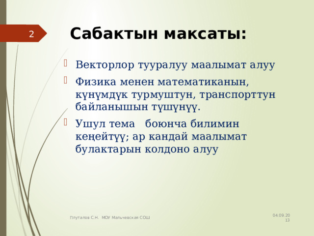 Сабактын максаты:  Векторлор тууралуу маалымат алуу Физика менен математиканын, күнүмдүк турмуштун, транспорттун байланышын түшүнүү. Ушул тема боюнча билимин кеңейтүү; ар кандай маалымат булактарын колдоно алуу 04.09.2013 Плуталов С.Н. МОУ Мальчевская СОШ 