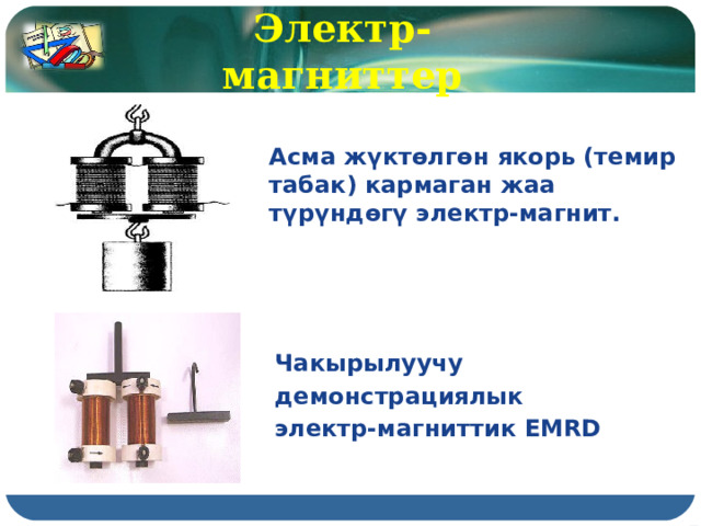 Электр-магниттер Асма жүктөлгөн якорь (темир табак) кармаган жаа түрүндөгү электр-магнит.  Чакырылуучу демонстрациялык электр-магниттик EMRD 