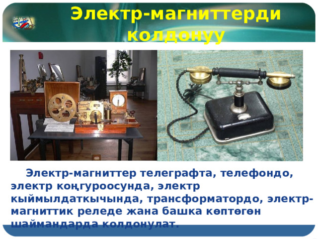 Электр-магниттерди колдонуу  Электр-магниттер телеграфта, телефондо, электр коңгуроосунда, электр кыймылдаткычында, трансформатордо, электр-магниттик реледе жана башка көптөгөн шаймандарда колдонулат. 