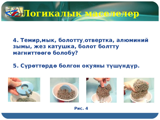 Логикалык маселелер 4. Темир,мык, болотту , отвертка, алюминий зымы, жез катушка, болот болтту магниттөөгө болобу? 5. Сүрөттөрдө болгон окуяны түшүндүр. Рис. 4 