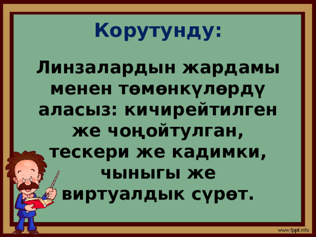 Корутунду: Линзалардын жардамы менен төмөнкүлөрдү аласыз: кичирейтилген же чоңойтулган, тескери же кадимки, чыныгы же виртуалдык сүрөт. 