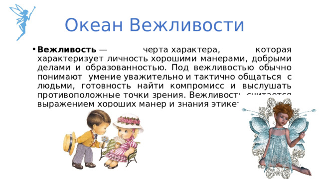 Океан Вежливости Вежливость  — черта характера, которая характеризует личность хорошими манерами, добрыми делами и образованностью. Под вежливостью обычно понимают умение уважительно и тактично общаться с людьми, готовность найти компромисс и выслушать противоположные точки зрения. Вежливость считается выражением хороших манер и знания этикета.  