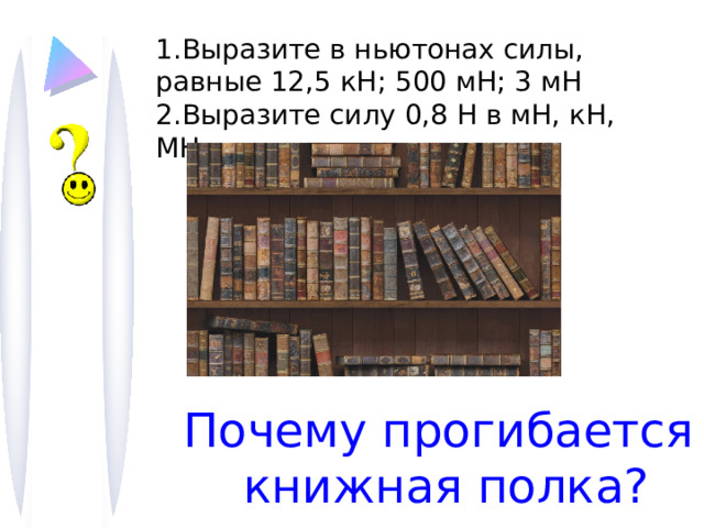 1.Выразите в ньютонах силы, равные 12,5 кН; 500 мН; 3 мН 2.Выразите силу 0,8 Н в мН, кН, МН Почему прогибается  книжная полка? 