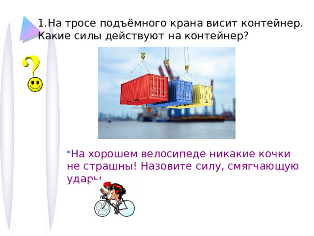 1.На тросе подъёмного крана висит контейнер. Какие силы действуют на контейнер? На хорошем велосипеде никакие кочки не страшны! Назовите силу, смягчающую удары 