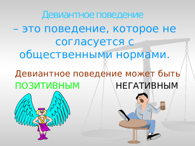 Девиантное поведение  – это поведение, которое не согласуется с общественными нормами.   Девиантное поведение может быть ПОЗИТИВНЫМ НЕГАТИВНЫМ  