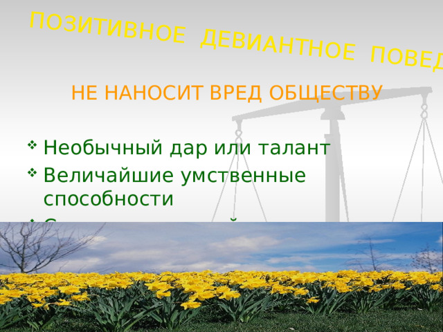 ПОЗИТИВНОЕ ДЕВИАНТНОЕ ПОВЕДЕНИЕ  НЕ НАНОСИТ ВРЕД ОБЩЕСТВУ Необычный дар или талант Величайшие умственные способности Самоотверженный героизм 