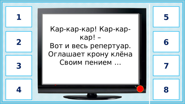 1 5 Кар-кар-кар! Кар-кар-кар! – Вот и весь репертуар. Оглашает крону клёна Своим пением …                 ворона           2 6 3 7 4 8 2 