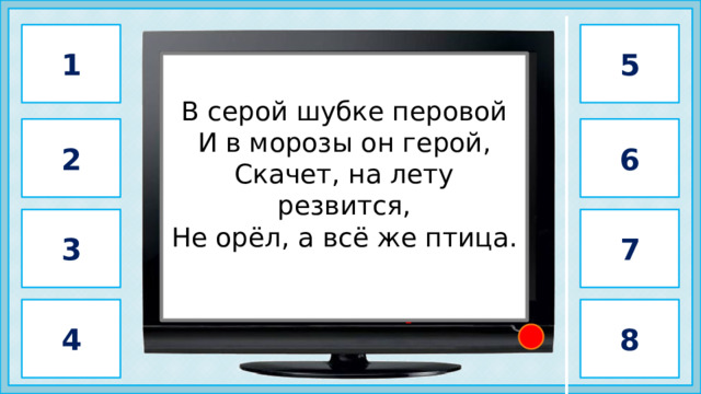 1 5  В серой шубке перовой И в морозы он герой,  Скачет, на лету резвится,   Не орёл, а всё же птица.             воробей          2 6 3 7 4 8 2 