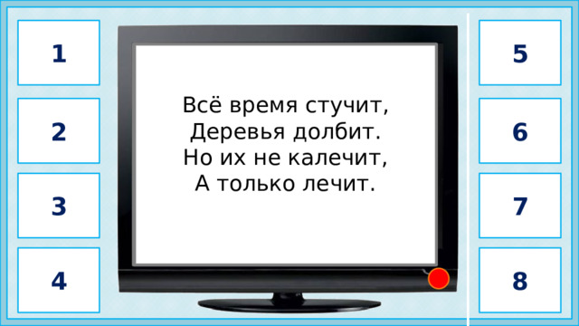 1 5 Всё время стучит,  Деревья долбит.   Но их не калечит,  А только лечит.             дятел                       2 6 3 7 4 8 2 