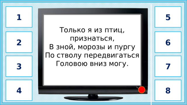 1 5                 поползень           Только я из птиц, признаться, В зной, морозы и пургу По стволу передвигаться Головою вниз могу. 6 2 3 7 4 8 2 