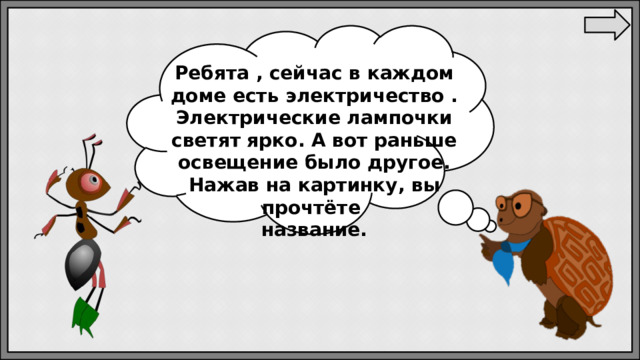 Ребята , сейчас в каждом доме есть электричество . Электрические лампочки светят ярко. А вот раньше освещение было другое. Нажав на картинку, вы прочтёте название. 